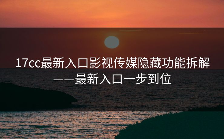 17cc最新入口影视传媒隐藏功能拆解——最新入口一步到位
