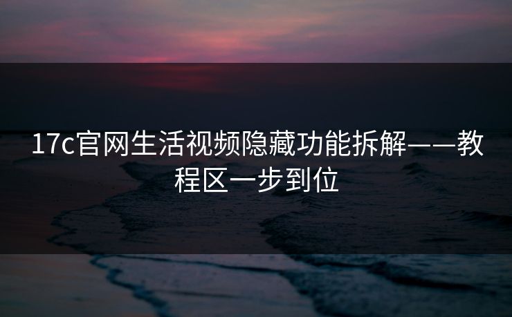 17c官网生活视频隐藏功能拆解——教程区一步到位