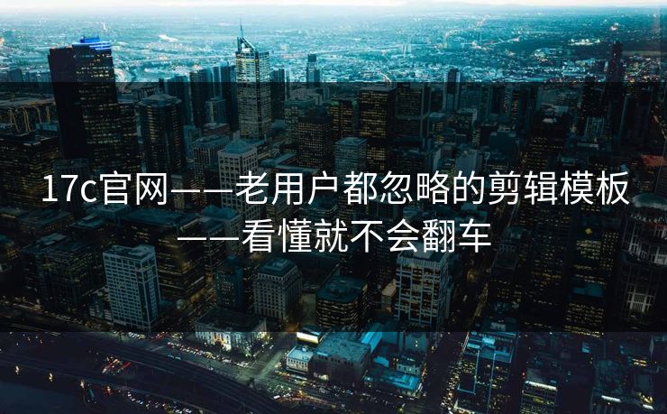 17c官网——老用户都忽略的剪辑模板——看懂就不会翻车