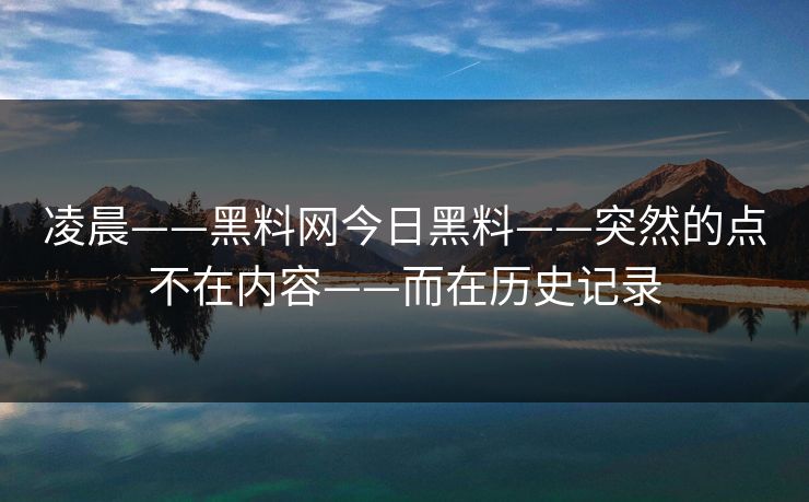 凌晨——黑料网今日黑料——突然的点不在内容——而在历史记录