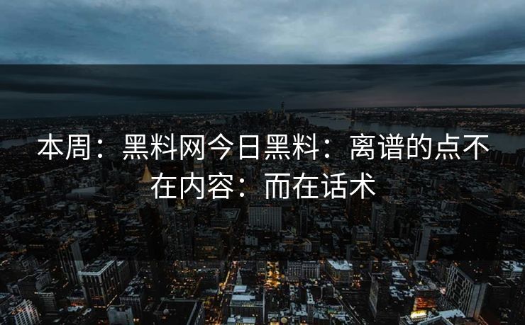 本周：黑料网今日黑料：离谱的点不在内容：而在话术