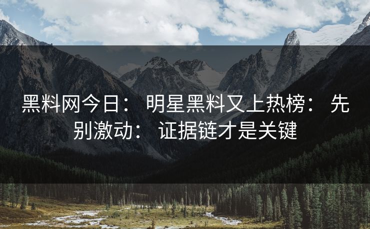 黑料网今日： 明星黑料又上热榜： 先别激动： 证据链才是关键