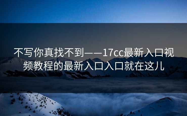 不写你真找不到——17cc最新入口视频教程的最新入口入口就在这儿