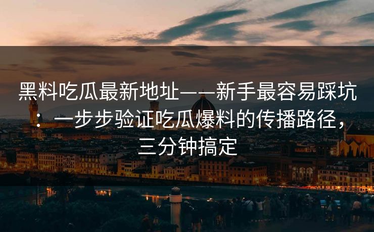 黑料吃瓜最新地址——新手最容易踩坑：一步步验证吃瓜爆料的传播路径，三分钟搞定