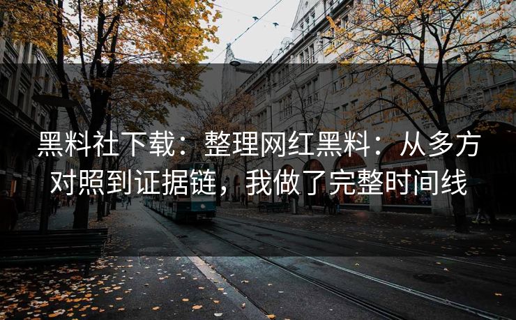 黑料社下载：整理网红黑料：从多方对照到证据链，我做了完整时间线