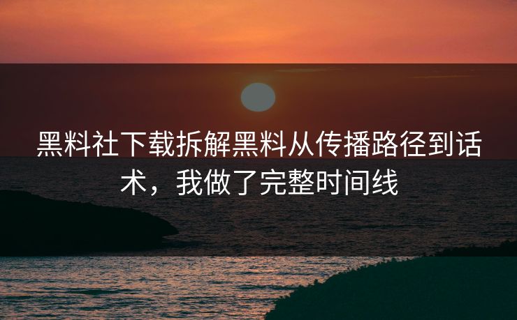 黑料社下载拆解黑料从传播路径到话术，我做了完整时间线