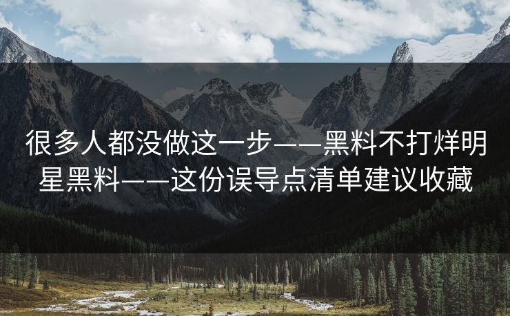 很多人都没做这一步——黑料不打烊明星黑料——这份误导点清单建议收藏