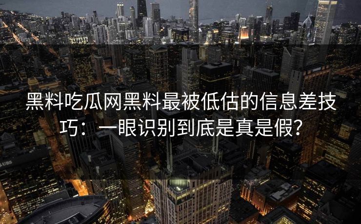 黑料吃瓜网黑料最被低估的信息差技巧：一眼识别到底是真是假？