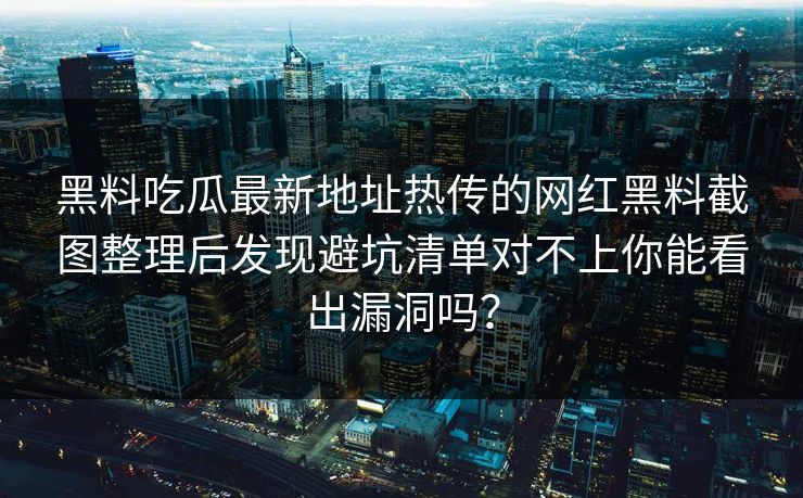 黑料吃瓜最新地址热传的网红黑料截图整理后发现避坑清单对不上你能看出漏洞吗？