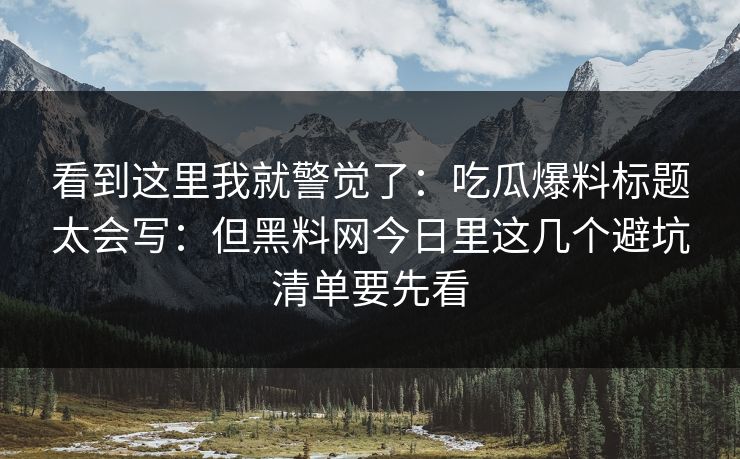 看到这里我就警觉了：吃瓜爆料标题太会写：但黑料网今日里这几个避坑清单要先看