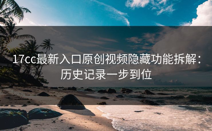 17cc最新入口原创视频隐藏功能拆解：历史记录一步到位