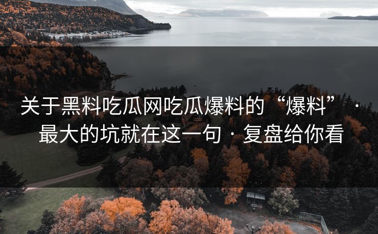 关于黑料吃瓜网吃瓜爆料的“爆料” · 最大的坑就在这一句 · 复盘给你看