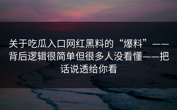 关于吃瓜入口网红黑料的“爆料”——背后逻辑很简单但很多人没看懂——把话说透给你看