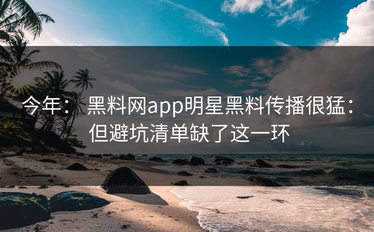今年： 黑料网app明星黑料传播很猛： 但避坑清单缺了这一环