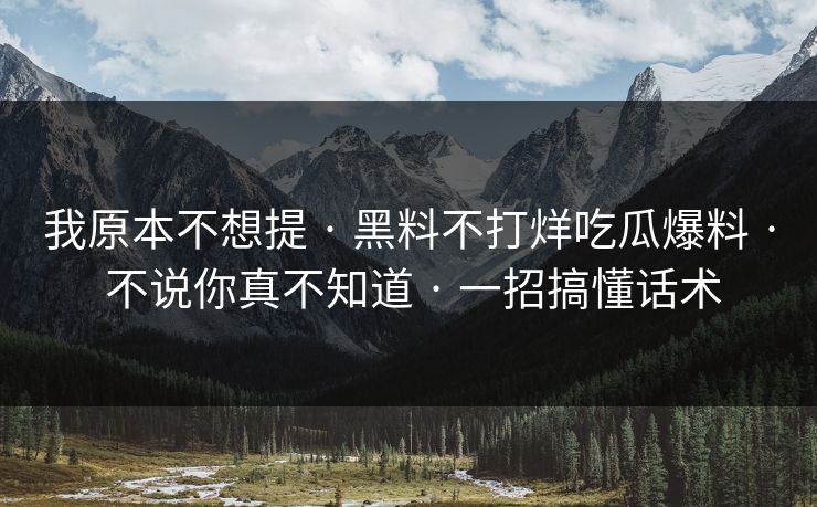 我原本不想提 · 黑料不打烊吃瓜爆料 · 不说你真不知道 · 一招搞懂话术