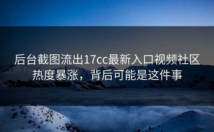 后台截图流出17cc最新入口视频社区热度暴涨，背后可能是这件事