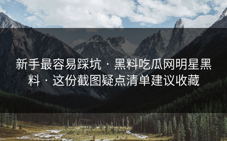 新手最容易踩坑 · 黑料吃瓜网明星黑料 · 这份截图疑点清单建议收藏