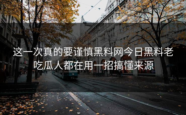 这一次真的要谨慎黑料网今日黑料老吃瓜人都在用一招搞懂来源
