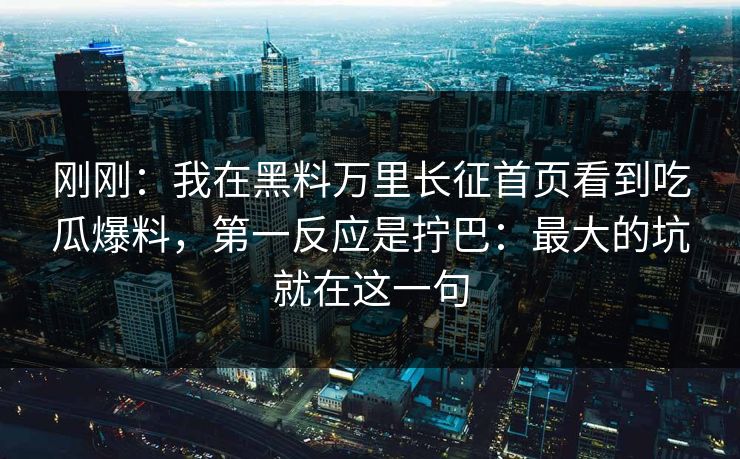 刚刚：我在黑料万里长征首页看到吃瓜爆料，第一反应是拧巴：最大的坑就在这一句