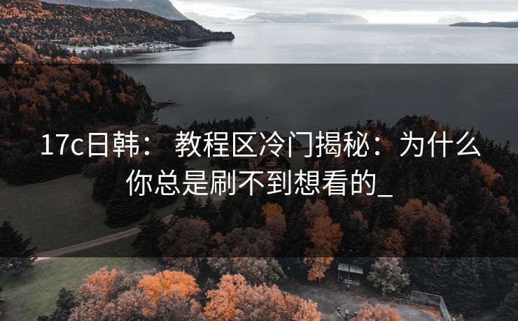 17c日韩： 教程区冷门揭秘：为什么你总是刷不到想看的_