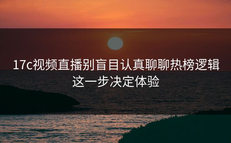 17c视频直播别盲目认真聊聊热榜逻辑这一步决定体验