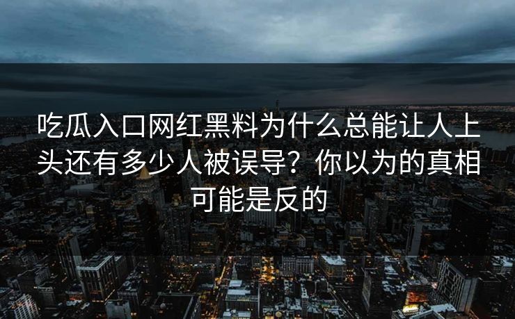 吃瓜入口网红黑料为什么总能让人上头还有多少人被误导？你以为的真相可能是反的