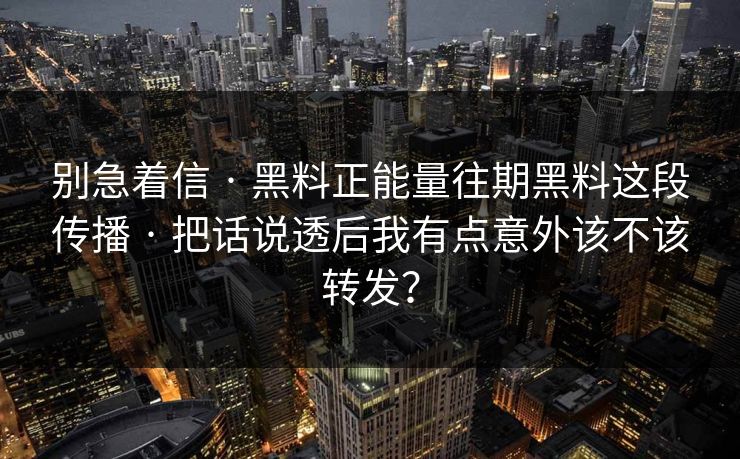 别急着信 · 黑料正能量往期黑料这段传播 · 把话说透后我有点意外该不该转发？