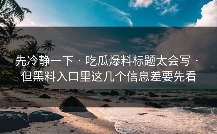 先冷静一下 · 吃瓜爆料标题太会写 · 但黑料入口里这几个信息差要先看