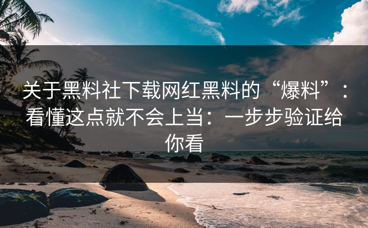 关于黑料社下载网红黑料的“爆料”：看懂这点就不会上当：一步步验证给你看