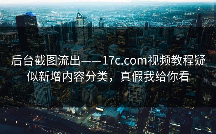 后台截图流出——17c.com视频教程疑似新增内容分类，真假我给你看