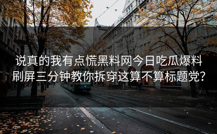 说真的我有点慌黑料网今日吃瓜爆料刷屏三分钟教你拆穿这算不算标题党？