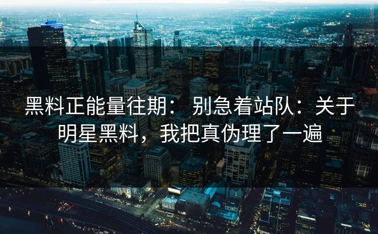 黑料正能量往期： 别急着站队：关于明星黑料，我把真伪理了一遍
