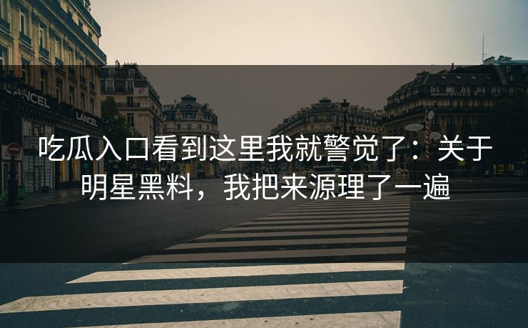 吃瓜入口看到这里我就警觉了：关于明星黑料，我把来源理了一遍
