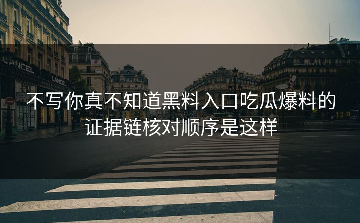 不写你真不知道黑料入口吃瓜爆料的证据链核对顺序是这样