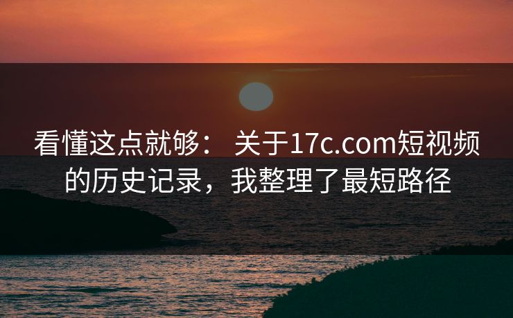 看懂这点就够： 关于17c.com短视频的历史记录，我整理了最短路径