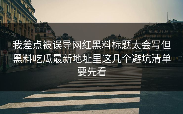 我差点被误导网红黑料标题太会写但黑料吃瓜最新地址里这几个避坑清单要先看