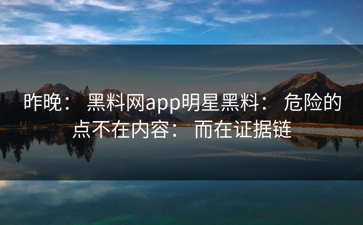 昨晚： 黑料网app明星黑料： 危险的点不在内容： 而在证据链
