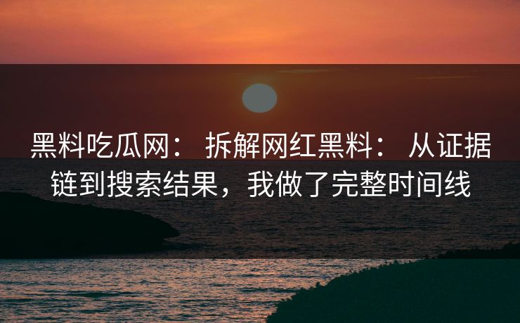 黑料吃瓜网： 拆解网红黑料： 从证据链到搜索结果，我做了完整时间线