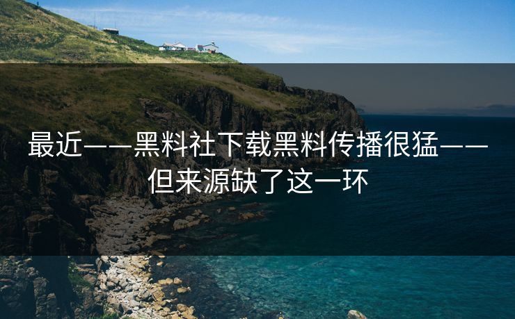 最近——黑料社下载黑料传播很猛——但来源缺了这一环