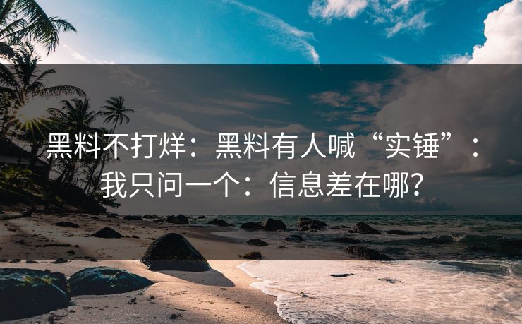 黑料不打烊：黑料有人喊“实锤”：我只问一个：信息差在哪？