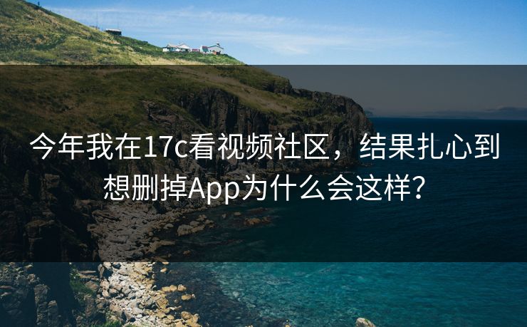 今年我在17c看视频社区，结果扎心到想删掉App为什么会这样？