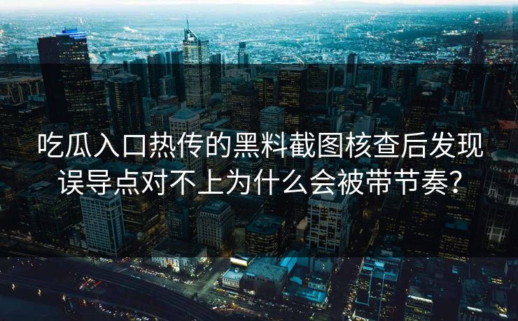 吃瓜入口热传的黑料截图核查后发现误导点对不上为什么会被带节奏？