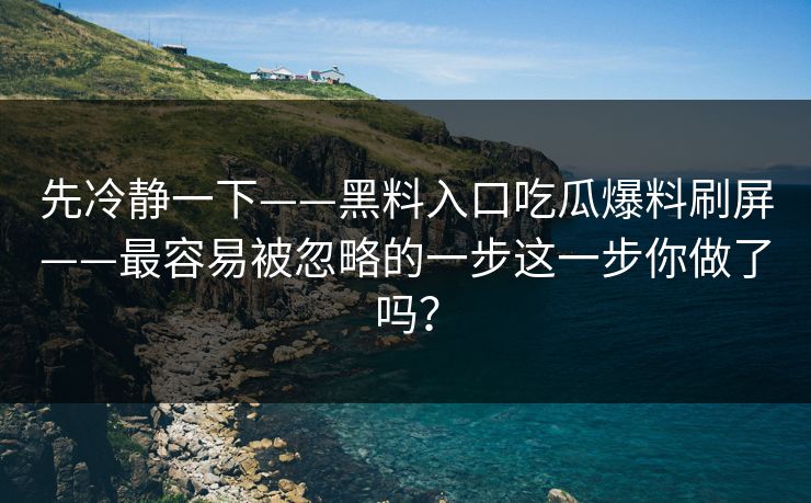 先冷静一下——黑料入口吃瓜爆料刷屏——最容易被忽略的一步这一步你做了吗？