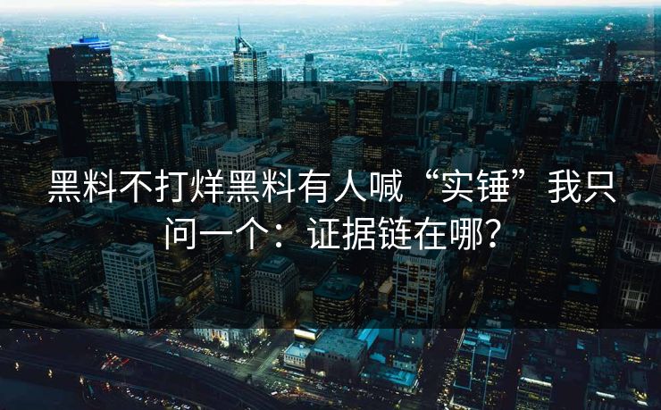 黑料不打烊黑料有人喊“实锤”我只问一个：证据链在哪？