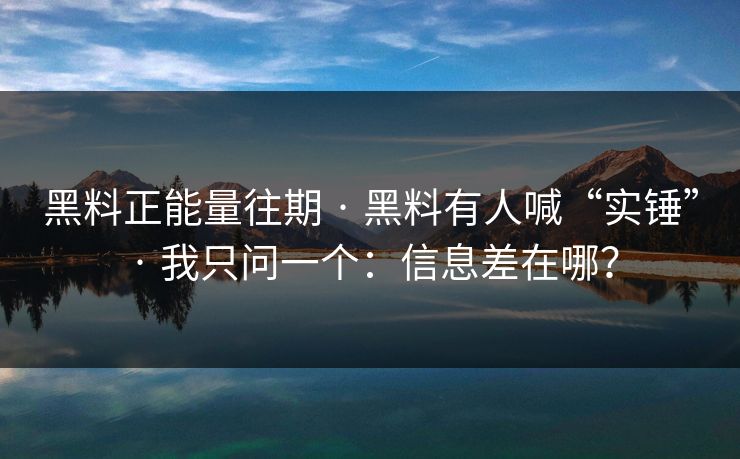 黑料正能量往期 · 黑料有人喊“实锤” · 我只问一个：信息差在哪？