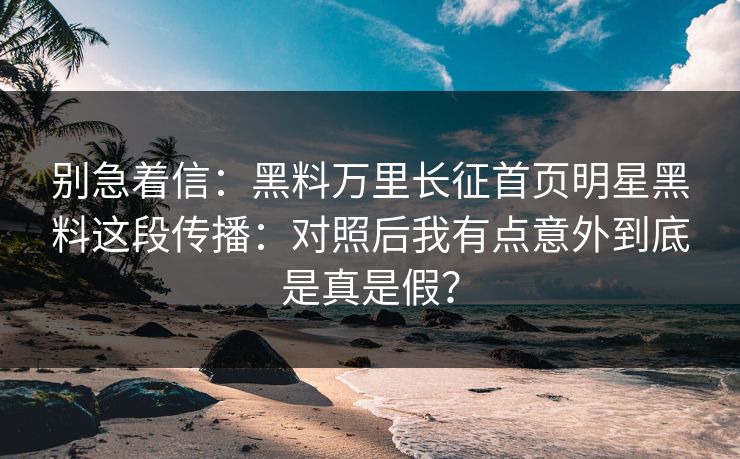 别急着信：黑料万里长征首页明星黑料这段传播：对照后我有点意外到底是真是假？