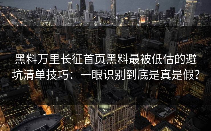 黑料万里长征首页黑料最被低估的避坑清单技巧：一眼识别到底是真是假？