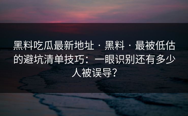 黑料吃瓜最新地址 · 黑料 · 最被低估的避坑清单技巧：一眼识别还有多少人被误导？