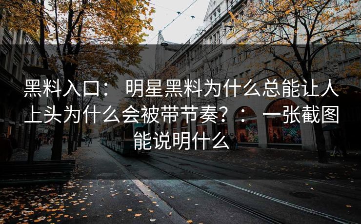 黑料入口： 明星黑料为什么总能让人上头为什么会被带节奏？： 一张截图能说明什么