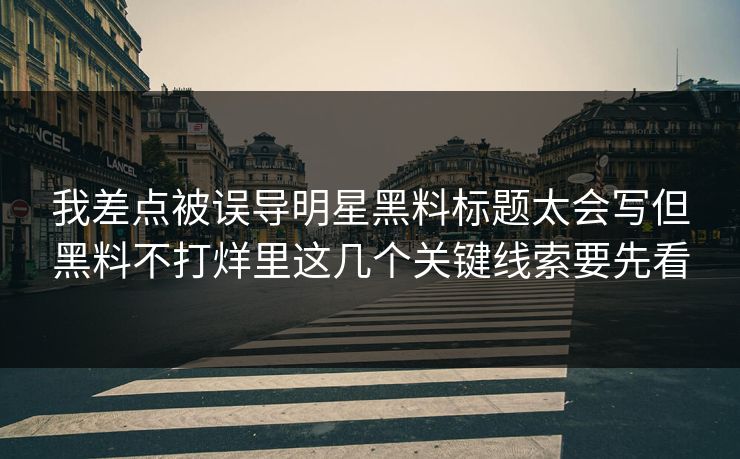 我差点被误导明星黑料标题太会写但黑料不打烊里这几个关键线索要先看